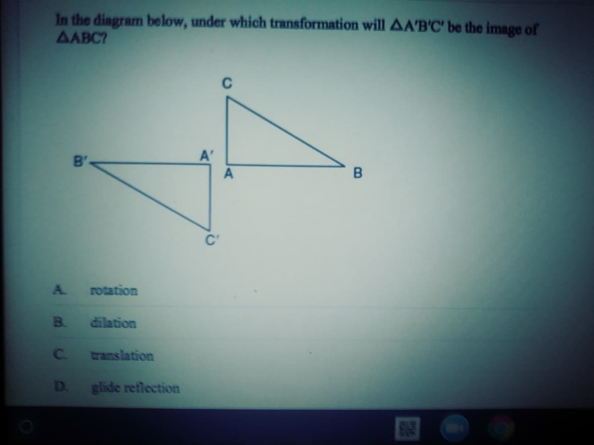 In the diagram below, under which transformation will AA'B'C' be the image of
AABC?
A'
B'
A.
rotation
dilation
C.
translation
D.
glide reflection
B.
