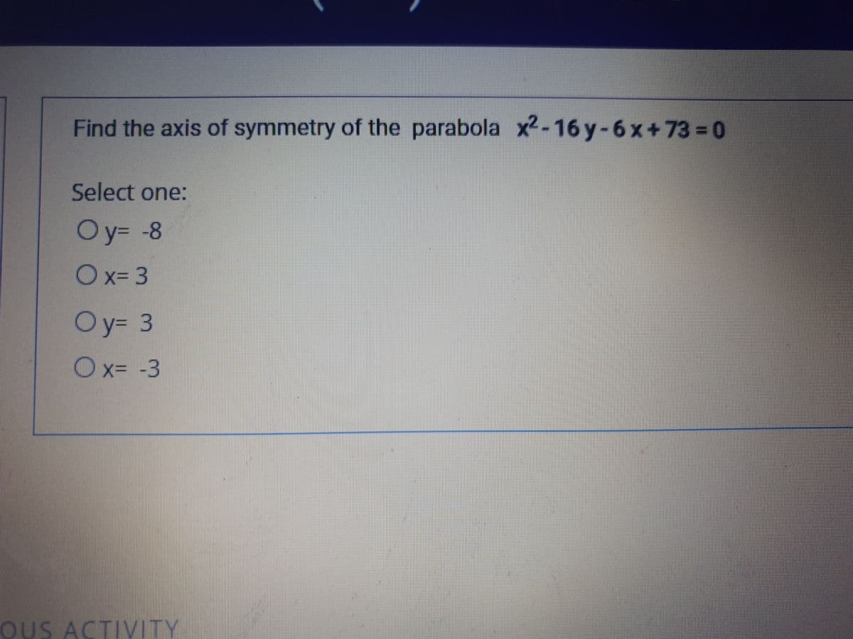 Find the axis of symmetry of the parabola x2-16 y-6x+73 = 0
Select one:
Oy= -8
Ox= 3
Oy= 3
Ox= -3
OUS ACTIVITY
