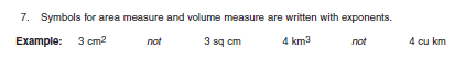 7. Symbols for area measure and volume measure are written with exponents.
Example: 3 cm2
not
3 sq cm
4 km3
4 cu km
not
