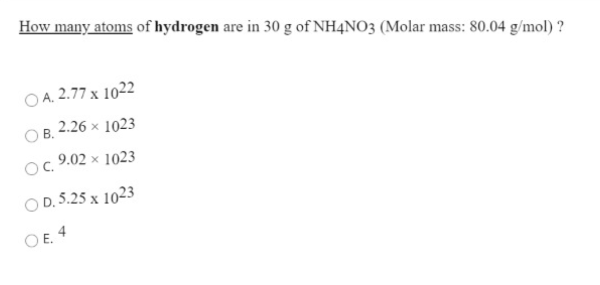 How many atoms of hydrogen are in 30 g of NH4NO3 (Molar mass: 80.04 g/mol) ?
O A. 2.77 x 1022
Ов
2.26 x 1023
В.
Oc 9.02 x 1023
O D. 5.25 x 1023
O E. 4
