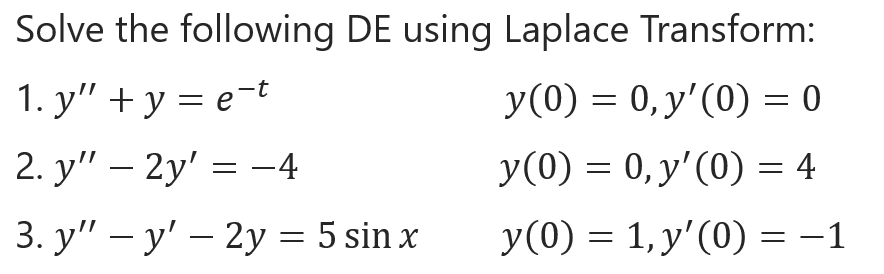 Solve the following DE using Laplace Transform:
1. у" + у%3Dеt
y(0) = 0, y'(0) = 0
2. y" – 2y' = –4
y(0) = 0, y'(0) = 4
-
3. у" — у' — 2у %3 5 sin x
y(0) = 1, y'(0) = -1
