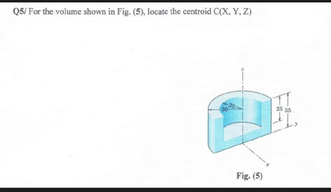 Q5/ For the volume shown in Fig. (5), locate the centroid C(X, Y, Z)
30
Fig. (5)
25 35