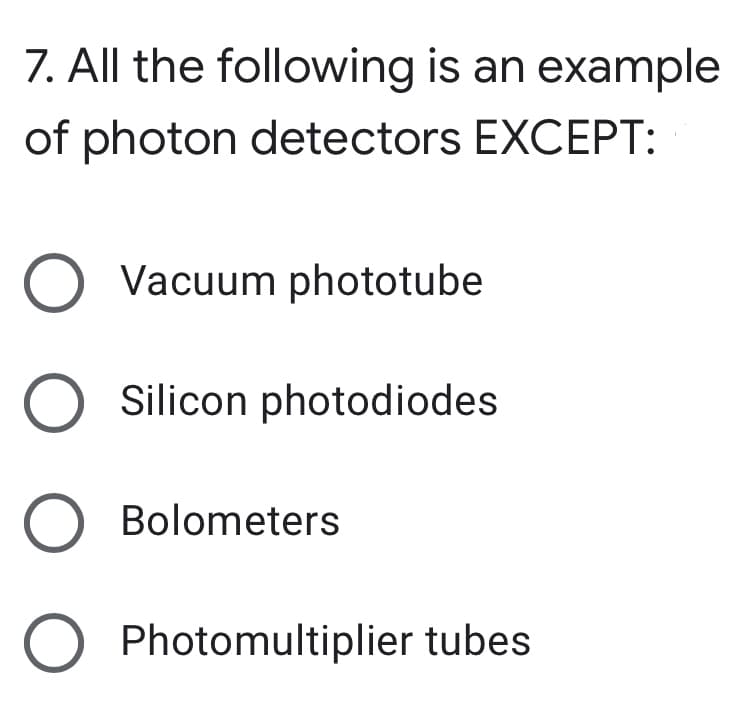 7. All the following is an example
of photon detectors EXCEPT:
O Vacuum phototube
Silicon photodiodes
O Bolometers
Photomultiplier tubes
O O
