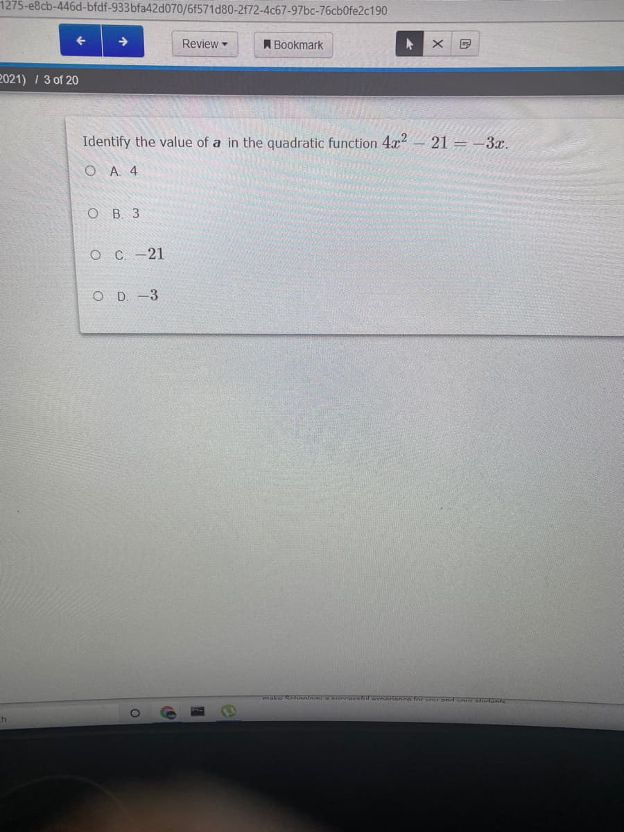 1275-e8cb-446d-bfdf-933bfa42d070/6f571d80-2f72-4c67-97bc-76cb0fe2c190
Review -
ABookmark
2021) / 3 of 20
Identify the value of a in the quadratic function 4x2
21 = –3x.
ОА 4
O B. 3
OC -21
O D. -3
make Scheoleg D Curceesful ovneriance
ch
