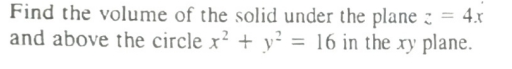 Find the volume of the solid under the plane : = 4x
and above the circle x² + y² = 16 in the xy plane.
%3D
%3D
