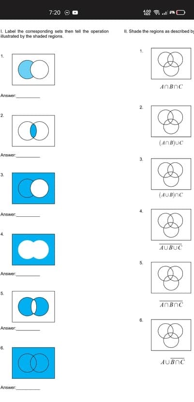 7:20
400 . %O
KIS
1. Label the corresponding sets then tell the operation
illustrated by the shaded regions.
II. Shade the regions as described by
1.
1.
ANBNC
Answer
2.
(ANB)UC
Answer
3.
3.
(AUB)nc
4.
Answer
4.
AUBUC
5.
Answer
5.
ANBNC
6.
Answer
6.
AUBNC
Answer:
