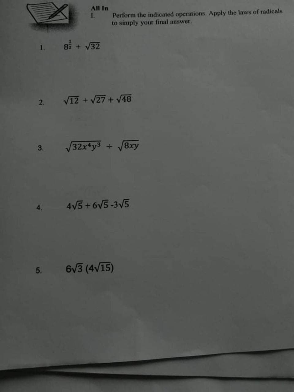 All In
I.
Perform the indicated operations, Apply the laws of radicals
to simply your final answer.
82 + V32
1.
2.
V12 + V27 + V48
V32x*y3 +
8xy
3.
4V5 + 6V5-3V5
5.
6/3 (4V15)
