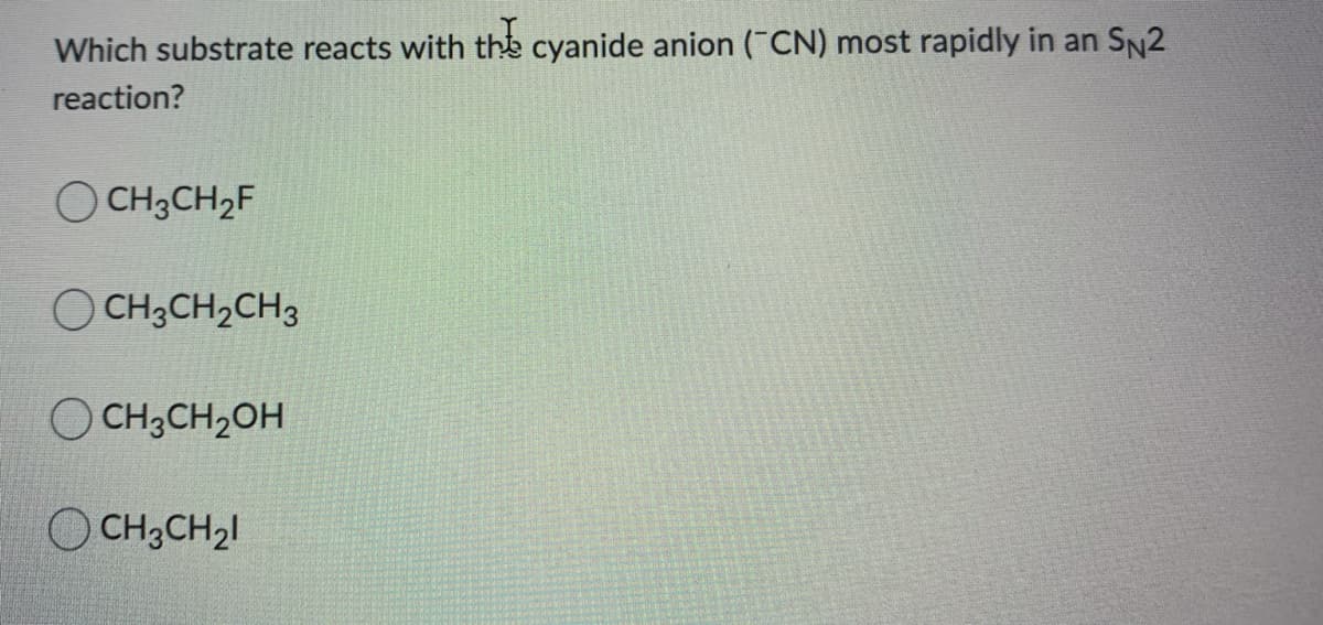 Which substrate reacts with the cyanide anion ("CN) most rapidly in an SN2
reaction?
O CH3CH,F
O CH3CH2CH3
O CH3CH2OH
O CH3CH2I
