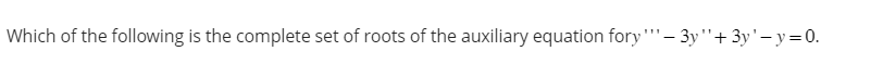 Which of the following is the complete set of roots of the auxiliary equation fory""'- 3y"'+ 3y'-y = 0.