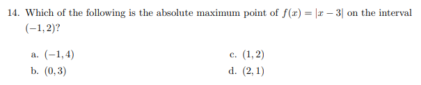 14. Which of the following is the absolute maximum point of f(x) = |r – 3| on the interval
(-1,2)?
а. (-1,4)
с. (1,2)
b. (0,3)
d. (2, 1)
