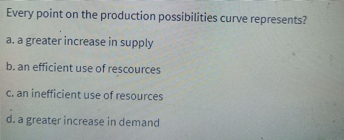 Every point on the production possibilities curve represents?
a. a greater increase in supply
b. an efficient use of rescources
c. an inefficient use of resources
d. a greater increase in demand