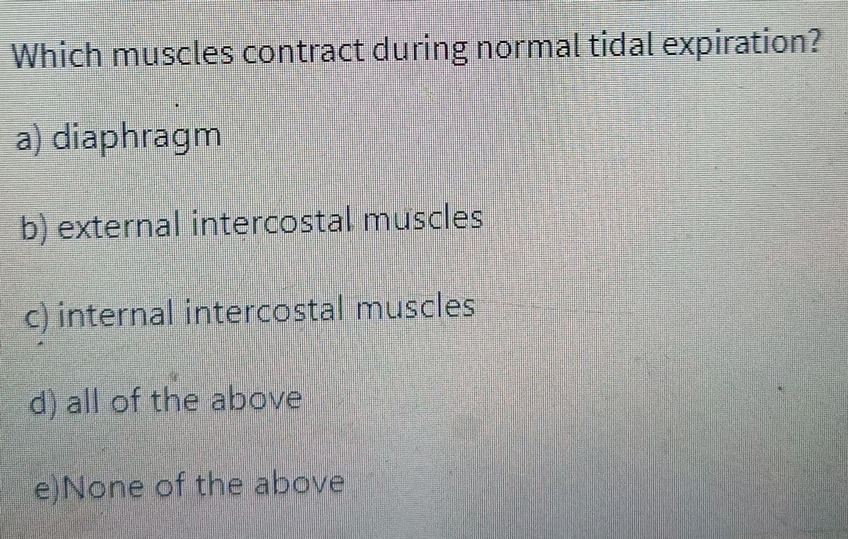 Which muscles contract during normal tidal expiration?
a) diaphragm
b) external intercostal muscles!
c) internal intercostal muscles
d) all of the above
e) None of the above