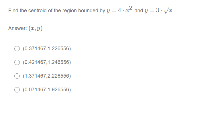 Find the centroid of the region bounded by y = 4 · ² and y = 3· V¤
Answer: (¤, j) :
O (0.371467,1.226556)
O (0.421467,1.246556)
O (1.371467,2.226556)
O (0.071467,1.926556)
