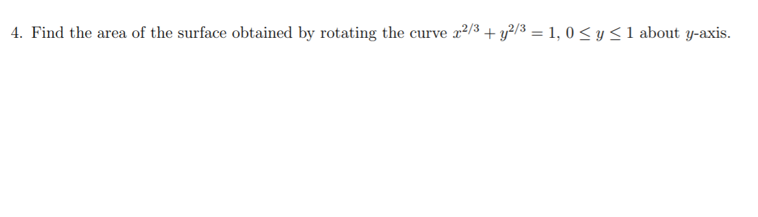 4. Find the area of the surface obtained by rotating the curve x2/3 + y>/3 = 1, 0 < y <1 about y-axis.
