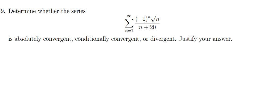 9. Determine whether the series
(-1)" /n
n+ 20
n=1
is absolutely convergent, conditionally convergent, or
divergent. Justify your answer.
