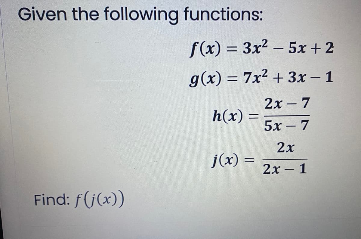 Given the following functions:
Find: f(j(x))
f(x) = 3x² - 5x + 2
g(x) = 7x² + 3x – 1
2x - 7
h(x)
5x - 7
2x
j(x) =
2x - 1
