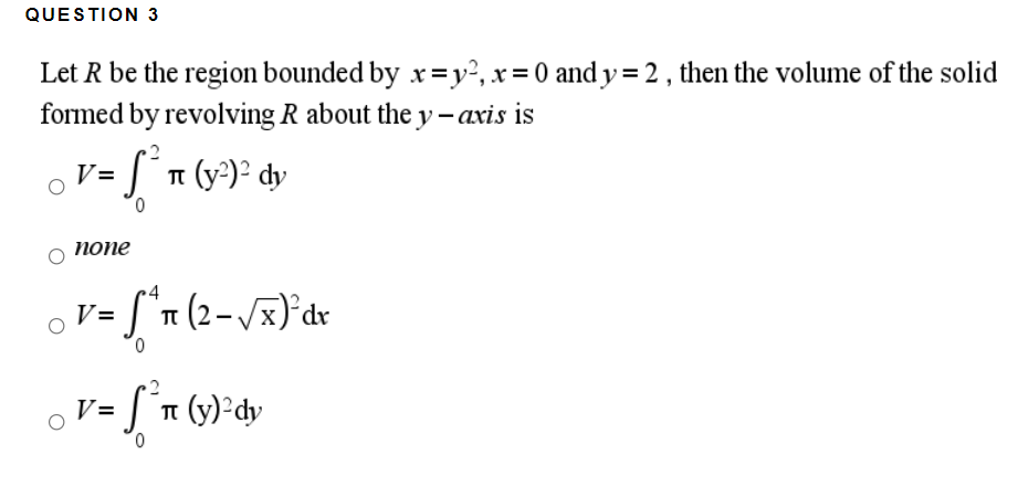 QUESTION 3
Let R be the region bounded by x=y², x=0 and y=2 , then the volume of the solid
formed by revolving R about the y – axis is
V = [ ° n (y³)² dy
попe
'1 (2-/x)°dr
V=
0,
T (y)-dy
0,
V=
