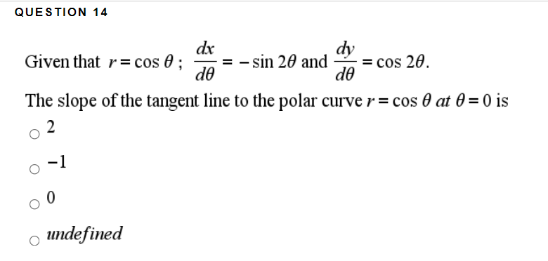 QUESTION 14
dx
= - sin 20 and
de
dy
= cos 20.
do
Given that r= cos 0 ;
The slope of the tangent line to the polar curve r = cos 0 at 0 = 0 is
2
-1
undefined
