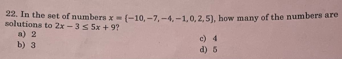 22. In the set of numbers x = {-10,-7,-4,-1,0, 2,5), how many of the numbers are
solutions to 2x -3 < 5x + 9?
a) 2
b) 3
c) 4
d) 5
