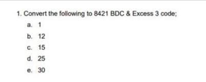 1. Convert the following to 8421 BDC & Excess 3 code;
a. 1
b. 12
c. 15
d. 25
e. 30