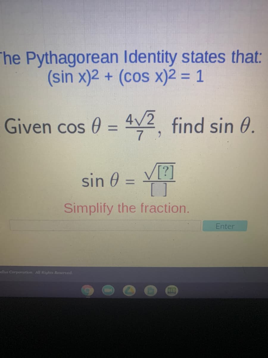 The Pythagorean Identity states that:
(sin x)2 + (cos x)2 = 1
%3D
Given cos 0
4/2
AV2, find sin 0.
%3D
V[?]
sin 0 =
[ ]
Simplify the fraction.
%3D
Enter
ellus Corporation. All Rights Reserved.
ELO
