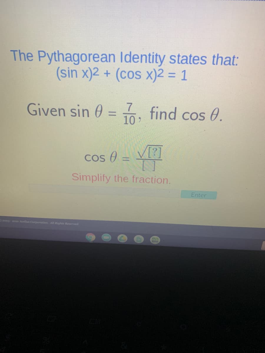 The Pythagorean Identity states that:
(sin x)2 + (cos x)2 = 1
Given sin 0 = 10
7
%3D
find cos 0.
V[]
COS O
Simplify the fraction.
Enter
aoog-20a Acellas Corporation. All Rights Reserved
ELD

