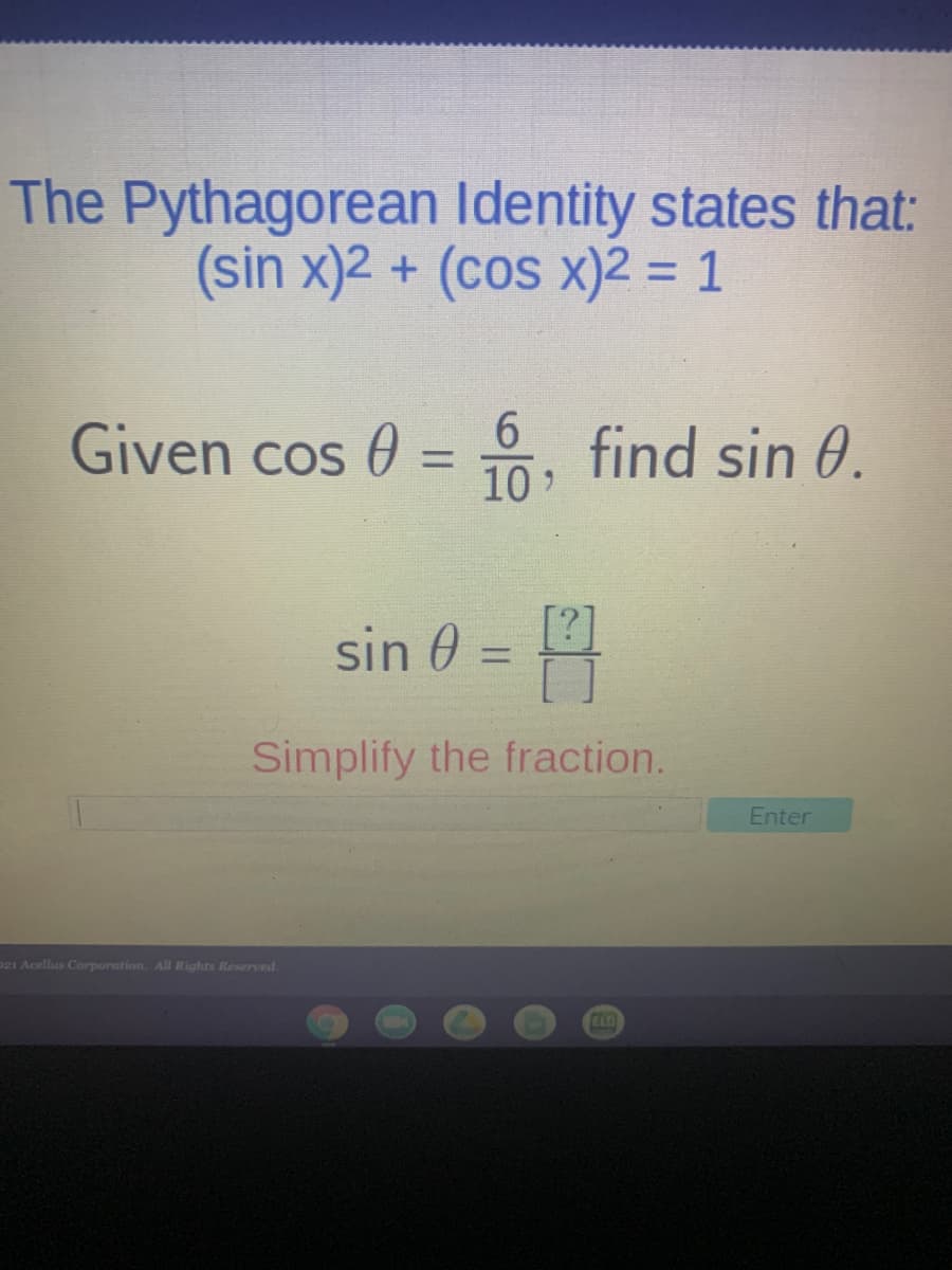 The Pythagorean Identity states that:
(sin x)2 + (cos x)2 = 1
%3D
Given cos 0
10
find sin 0.
sin 0 =
%3D
Simplify the fraction.
Enter
021 Acellus Corporation. All Rights Reserved.
CLD
