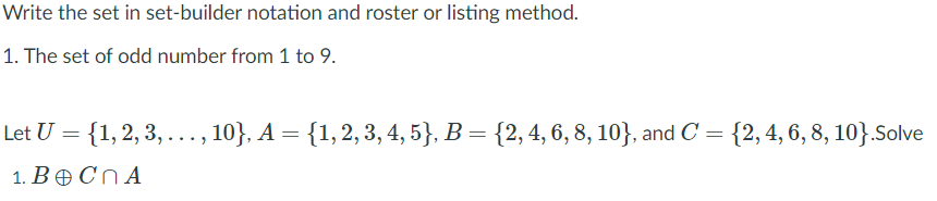 Write the set in set-builder notation and roster or listing method.
1. The set of odd number from 1 to 9.
Let U = {1, 2, 3, ...,
10}, A = {1,2, 3, 4, 5}, B = {2, 4, 6, 8, 10}, and C = {2, 4, 6, 8, 10}.Solve
1. BOCNA
