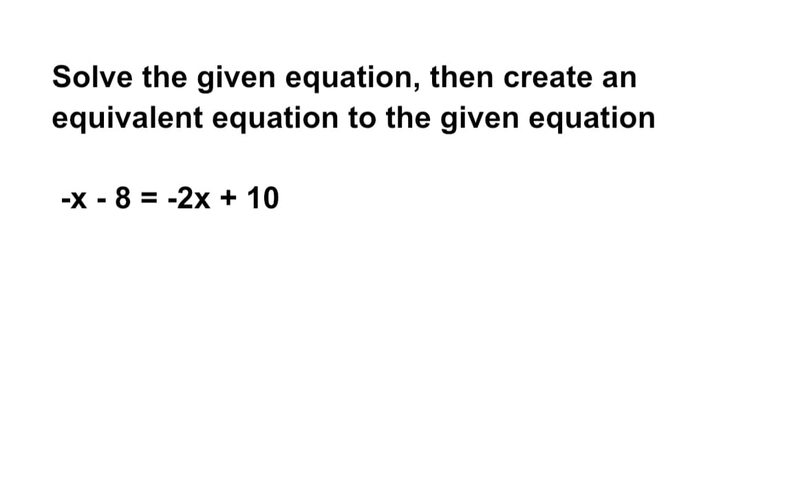 Solve the given equation, then create an
equivalent equation to the given equation
-X - 8 = -2x + 10
