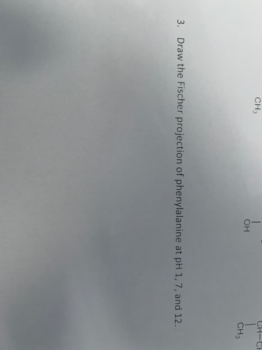 CH-CH
CH3
HO.
CH3
3. Draw the Fischer projection of phenylalanine at pH 1, 7, and 12.
