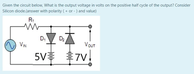 Given the circuit below, What is the output voltage in volts on the positive half cycle of the output? Consider
Silicon diode.(answer with polarity ( + or - ) and value)
R;
D,
D2
VIN
VOuT
5V $7v.
