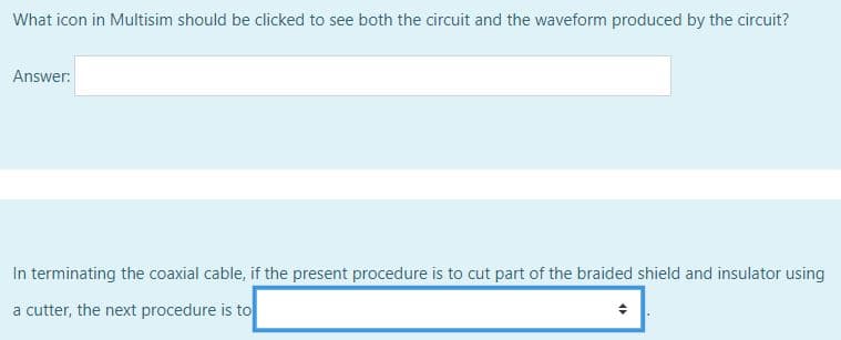 What icon in Multisim should be clicked to see both the circuit and the waveform produced by the circuit?
Answer:
In terminating the coaxial cable, if the present procedure is to cut part of the braided shield and insulator using
a cutter, the next procedure is to
