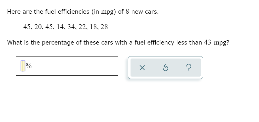 Here are the fuel efficiencies (in mpg) of 8 new cars.
45, 20, 45, 14, 34, 22, 18, 28
What is the percentage of these cars with a fuel efficiency less than 43 mpg?
