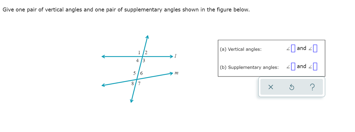 Give one pair of vertical angles and one pair of supplementary angles shown in the figure below.
(a) Vertical angles:
-0 and 0
1 /2
4 3
(b) Supplementary angles:
-| and 20
5 /6
m
8/7
