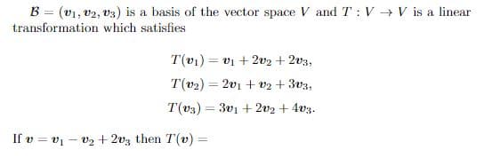 B = (v1, V2, V3) is a basis of the vector space V and T: V→ V is a linear
transformation which satisfies
T(v₁)= v₁ +202 + 203,
T(v2) = 2v1 + 2 + 303,
T(v3) = 3v1 +202 +4v3.
If v = v₁v₂ +2v3 then T(v) =
-