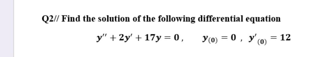 Q2// Find the solution of the following differential equation
y" + 2y' + 17y = 0 ,
y(0) = 0, y' (0)
= 12
