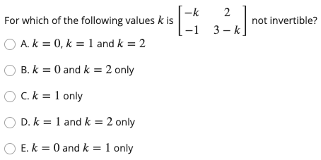 -k
For which of the following values k is
-1
not invertible?
3 – k]
O A. k = 0, k = 1 and k = 2
O B. k = 0 and k = 2 only
O C. k = 1 only
O D. k = 1 and k = 2 only
O E. k = 0 and k = 1 only
