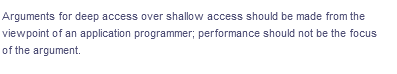 Arguments for deep access over shallow access should be made from the
viewpoint of an application programmer; performance should not be the focus
of the argument.