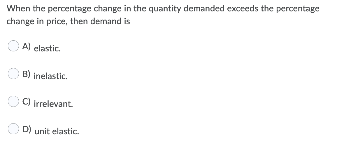 When the percentage change in the quantity demanded exceeds the percentage
change in price, then demand is
O A) elastic.
B) inelastic.
C) irrelevant.
D) unit elastic.

