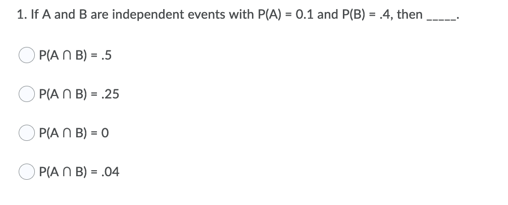 1. If A and B are independent events with P(A) = 0.1 and P(B) = .4, then
P(A N B) = .5
OP(A N B) = .25
P(A N B) = 0
O P(A N B) = .04
