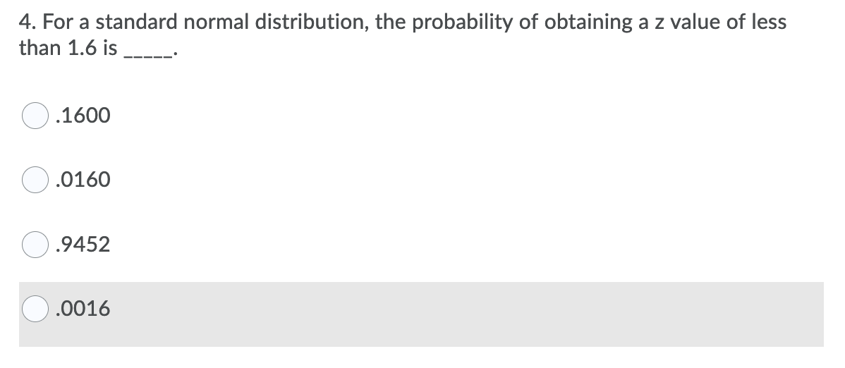 4. For a standard normal distribution, the probability of obtaining a z value of less
than 1.6 is _-
.1600
.0160
O.9452
.0016
