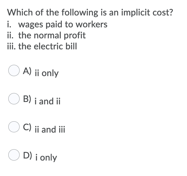 Which of the following is an implicit cost?
i. wages paid to workers
ii. the normal profit
iii. the electric bill
O A) ii only
O B) i and ii
O C) ii and iii
O D) i only
