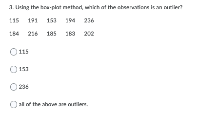 3. Using the box-plot method, which of the observations is an outlier?
115
191
153
194
236
184
216
185
183
202
115
153
236
all of the above are outliers.
