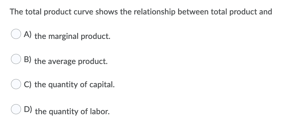 The total product curve shows the relationship between total product and
A) the marginal product.
B) the average product.
C) the quantity of capital.
D) the quantity of labor.
