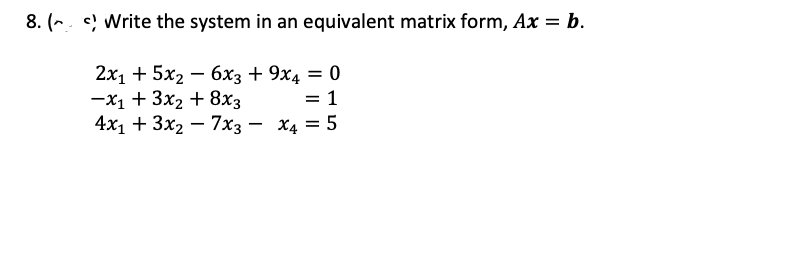8. ( Write the system in an equivalent matrix form, Ax = b.
2х1 + 5х2 — бх; + 9х4 —D 0
-x1 + 3x2 + 8x3
4х1 + 3x2 — 7хз — Х4 — 5
-
= 1
%3D
