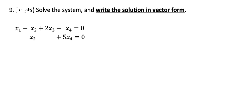 9. ts) Solve the system, and write the solution in vector form.
Х1 — х2 + 2хз — Х4 3D 0
+ 5x4
X2
= 0
