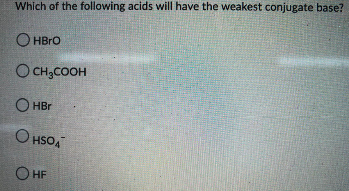 Which of the following acids will have the weakest conjugate base?
O HBRO
O CH;COOH
O HBr
OSH O
O HF
