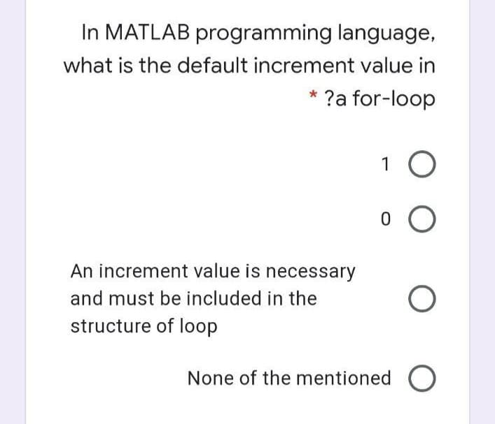 In MATLAB programming language,
what is the default increment value in
?a for-loop
1 0
An increment value is necessary
and must be included in the
structure of loop
None of the mentioned O

