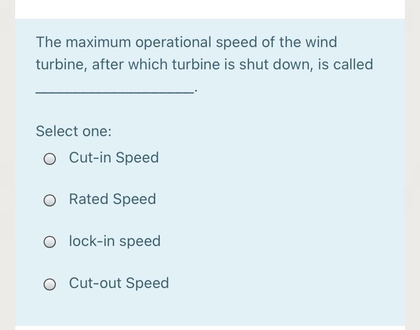 The maximum operational speed of the wind
turbine, after which turbine is shut down, is called
Select one:
Cut-in Speed
O Rated Speed
lock-in speed
O Cut-out Speed
