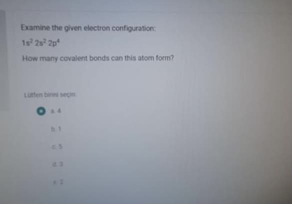 Examine the given electron configuration:
1s 2s 2p
How many covalent bonds can this atom form?
Lutfen birini seçin
a.4
b. 1
C5
4.3
